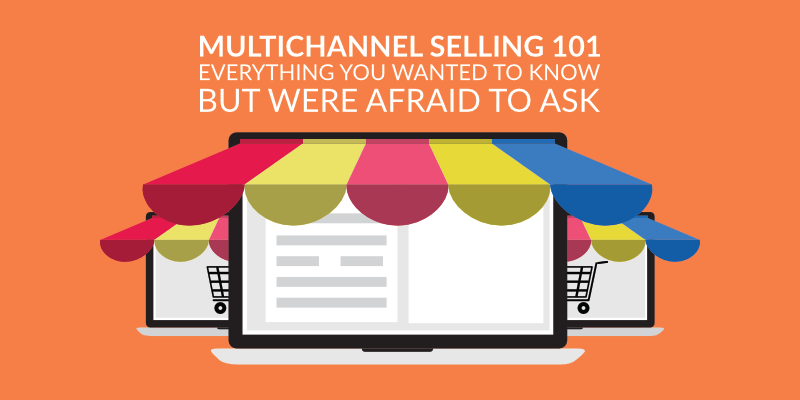 Multichannel Selling 101 – Everything You Wanted to Know But Was Afraid to Ask