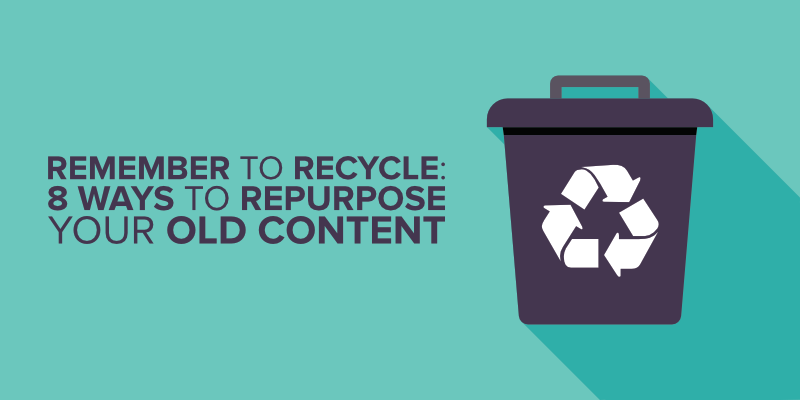 Remember to Recycle – 8 Ways to Repurpose Your Old Content